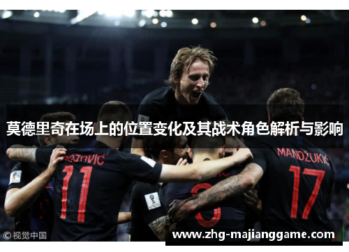 莫德里奇在场上的位置变化及其战术角色解析与影响