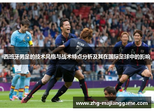 西班牙男足的技术风格与战术特点分析及其在国际足球中的影响