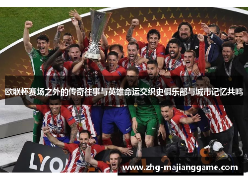 欧联杯赛场之外的传奇往事与英雄命运交织史俱乐部与城市记忆共鸣