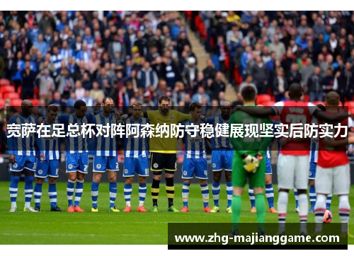 宽萨在足总杯对阵阿森纳防守稳健展现坚实后防实力 宽萨在足总杯对阵阿森纳防守稳健展现坚实后防实力