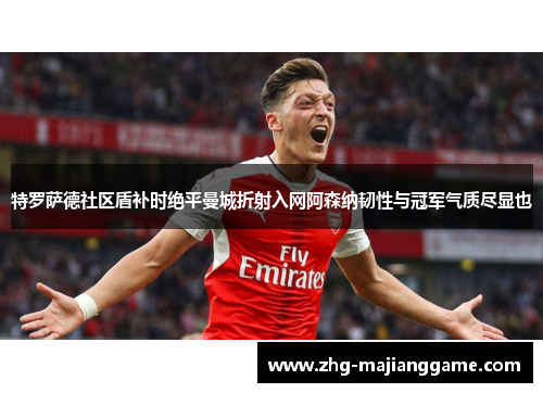 特罗萨德社区盾补时绝平曼城折射入网阿森纳韧性与冠军气质尽显也 特罗萨德社区盾补时绝平曼城折射入网阿森纳韧性与冠军气质尽显也
