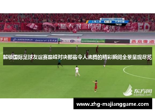 解锁国际足球友谊赛巅峰对决那些令人沸腾的精彩瞬间全景呈现尽览 解锁国际足球友谊赛巅峰对决那些令人沸腾的精彩瞬间全景呈现尽览