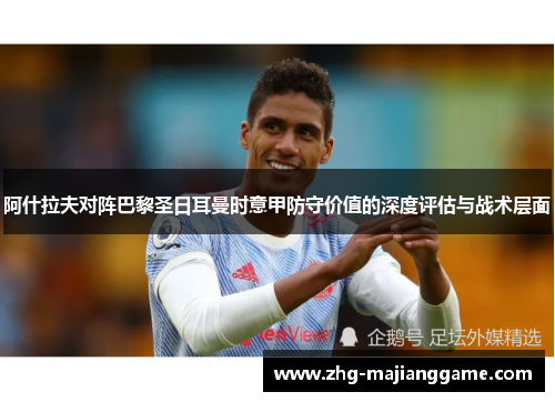 阿什拉夫对阵巴黎圣日耳曼时意甲防守价值的深度评估与战术层面 阿什拉夫对阵巴黎圣日耳曼时意甲防守价值的深度评估与战术层面
