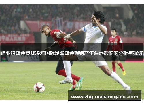 迪亚拉转会案裁决对国际足联转会规则产生深远影响的分析与探讨 迪亚拉转会案裁决对国际足联转会规则产生深远影响的分析与探讨