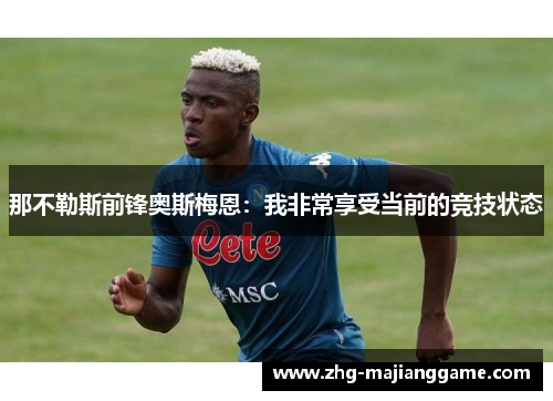 那不勒斯前锋奥斯梅恩:我非常享受当前的竞技状态 那不勒斯前锋奥斯梅恩:我非常享受当前的竞技状态