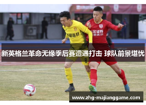 新英格兰革命无缘季后赛遭遇打击 球队前景堪忧 新英格兰革命无缘季后赛遭遇打击 球队前景堪忧