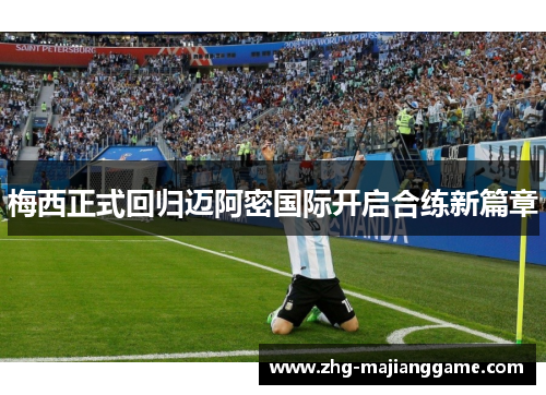 梅西正式回归迈阿密国际开启合练新篇章 梅西正式回归迈阿密国际开启合练新篇章