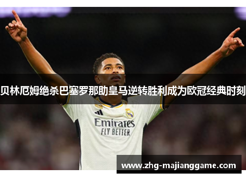 贝林厄姆绝杀巴塞罗那助皇马逆转胜利成为欧冠经典时刻 贝林厄姆绝杀巴塞罗那助皇马逆转胜利成为欧冠经典时刻