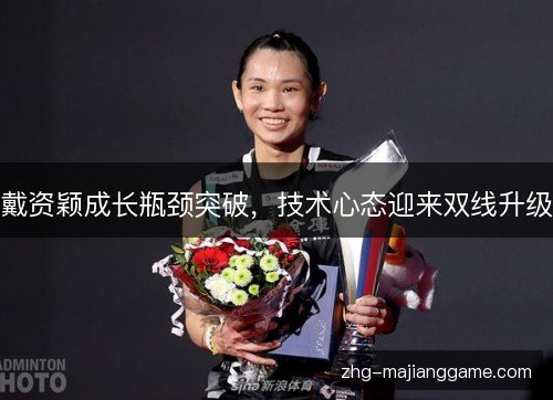 戴资颖成长瓶颈突破，技术心态迎来双线升级