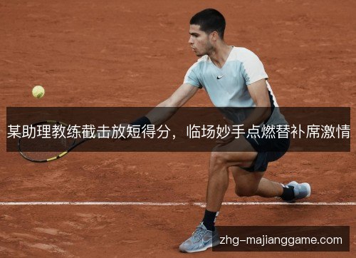 某助理教练截击放短得分，临场妙手点燃替补席激情