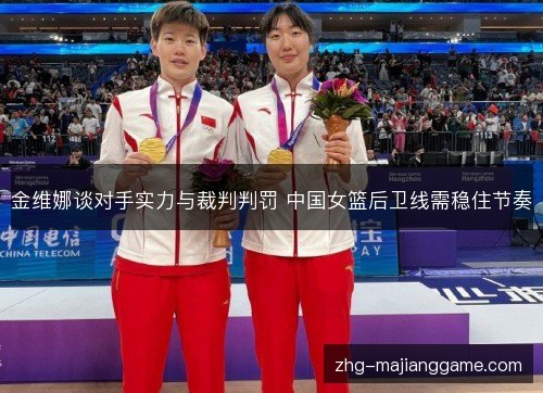 金维娜谈对手实力与裁判判罚 中国女篮后卫线需稳住节奏 金维娜谈对手实力与裁判判罚 中国女篮后卫线需稳住节奏